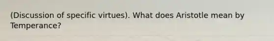 (Discussion of specific virtues). What does Aristotle mean by Temperance?