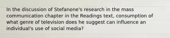 In the discussion of Stefanone's research in the mass communication chapter in the Readings text, consumption of what genre of television does he suggest can influence an individual's use of social media?