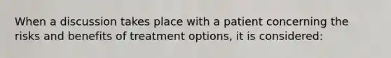 When a discussion takes place with a patient concerning the risks and benefits of treatment options, it is considered: