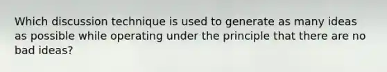 Which discussion technique is used to generate as many ideas as possible while operating under the principle that there are no bad ideas?