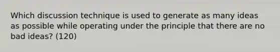 Which discussion technique is used to generate as many ideas as possible while operating under the principle that there are no bad ideas? (120)