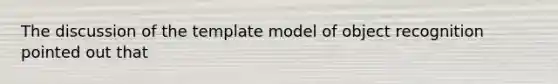 The discussion of the template model of object recognition pointed out that