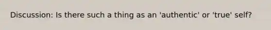 Discussion: Is there such a thing as an 'authentic' or 'true' self?