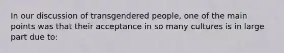 In our discussion of transgendered people, one of the main points was that their acceptance in so many cultures is in large part due to: