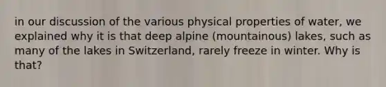 in our discussion of the various physical properties of water, we explained why it is that deep alpine (mountainous) lakes, such as many of the lakes in Switzerland, rarely freeze in winter. Why is that?