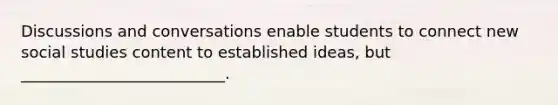 Discussions and conversations enable students to connect new social studies content to established ideas, but __________________________.