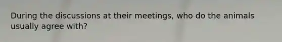 During the discussions at their meetings, who do the animals usually agree with?