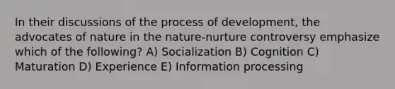 In their discussions of the process of development, the advocates of nature in the nature-nurture controversy emphasize which of the following? A) Socialization B) Cognition C) Maturation D) Experience E) Information processing