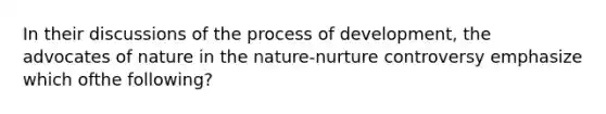 In their discussions of the process of development, the advocates of nature in the nature-nurture controversy emphasize which ofthe following?