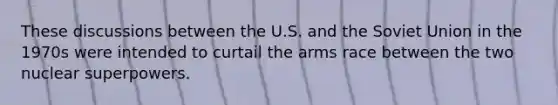 These discussions between the U.S. and the Soviet Union in the 1970s were intended to curtail the arms race between the two nuclear superpowers.