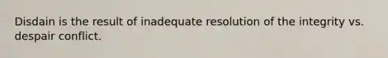 Disdain is the result of inadequate resolution of the integrity vs. despair conflict.