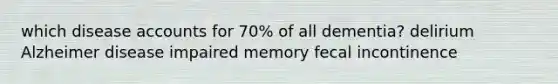 which disease accounts for 70% of all dementia? delirium Alzheimer disease impaired memory fecal incontinence