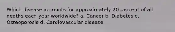 Which disease accounts for approximately 20 percent of all deaths each year worldwide? a. Cancer b. Diabetes c. Osteoporosis d. Cardiovascular disease