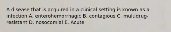 A disease that is acquired in a clinical setting is known as a infection A. enterohemorrhagic B. contagious C. multidrug-resistant D. nosocomial E. Acute