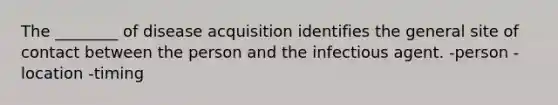 The ________ of disease acquisition identifies the general site of contact between the person and the infectious agent. -person -location -timing