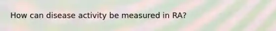 How can disease activity be measured in RA?