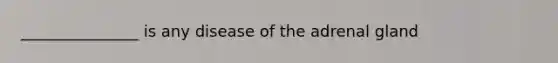 _______________ is any disease of the adrenal gland