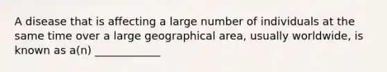 A disease that is affecting a large number of individuals at the same time over a large geographical area, usually worldwide, is known as a(n) ____________