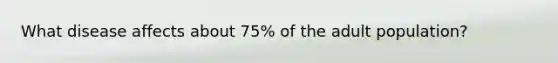 What disease affects about 75% of the adult population?