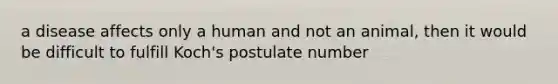 a disease affects only a human and not an animal, then it would be difficult to fulfill Koch's postulate number