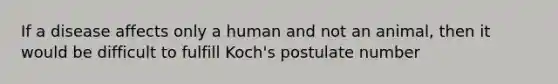 If a disease affects only a human and not an animal, then it would be difficult to fulfill Koch's postulate number