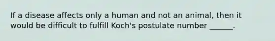 If a disease affects only a human and not an animal, then it would be difficult to fulfill Koch's postulate number ______.