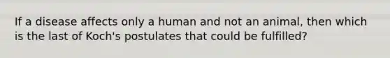 If a disease affects only a human and not an animal, then which is the last of Koch's postulates that could be fulfilled?