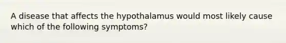 A disease that affects the hypothalamus would most likely cause which of the following symptoms?