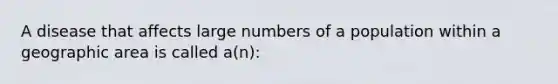 A disease that affects large numbers of a population within a geographic area is called a(n):