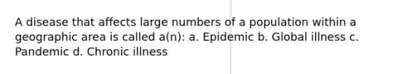 A disease that affects large numbers of a population within a geographic area is called a(n): a. Epidemic b. Global illness c. Pandemic d. Chronic illness