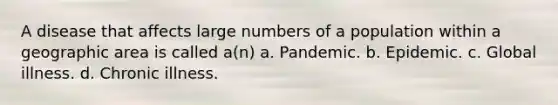 A disease that affects large numbers of a population within a geographic area is called a(n) a. Pandemic. b. Epidemic. c. Global illness. d. Chronic illness.