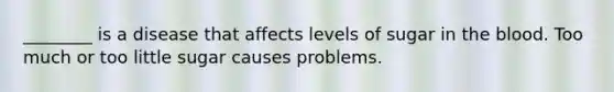 ________ is a disease that affects levels of sugar in the blood. Too much or too little sugar causes problems.