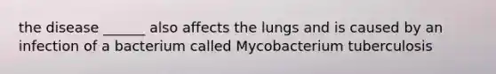 the disease ______ also affects the lungs and is caused by an infection of a bacterium called Mycobacterium tuberculosis