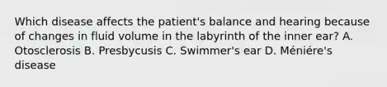 Which disease affects the​ patient's balance and hearing because of changes in fluid volume in the labyrinth of the inner​ ear? A. Otosclerosis B. Presbycusis C. Swimmer's ear D. Ménié​re's disease