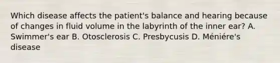 Which disease affects the​ patient's balance and hearing because of changes in fluid volume in the labyrinth of the inner​ ear? A. ​Swimmer's ear B. Otosclerosis C. Presbycusis D. Ménié​re's disease