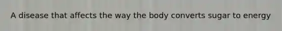 A disease that affects the way the body converts sugar to energy
