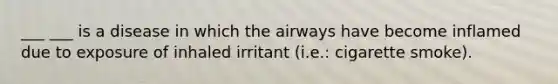 ___ ___ is a disease in which the airways have become inflamed due to exposure of inhaled irritant (i.e.: cigarette smoke).