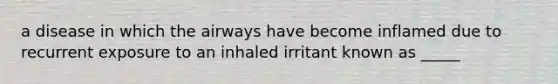 a disease in which the airways have become inflamed due to recurrent exposure to an inhaled irritant known as _____