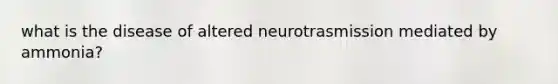 what is the disease of altered neurotrasmission mediated by ammonia?