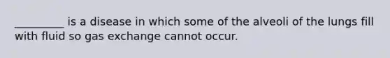_________ is a disease in which some of the alveoli of the lungs fill with fluid so gas exchange cannot occur.
