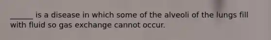 ______ is a disease in which some of the alveoli of the lungs fill with fluid so gas exchange cannot occur.