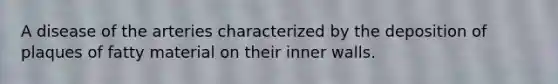 A disease of the arteries characterized by the deposition of plaques of fatty material on their inner walls.