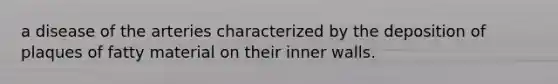 a disease of the arteries characterized by the deposition of plaques of fatty material on their inner walls.