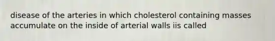 disease of the arteries in which cholesterol containing masses accumulate on the inside of arterial walls iis called