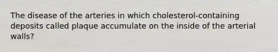 The disease of the arteries in which cholesterol-containing deposits called plaque accumulate on the inside of the arterial walls?