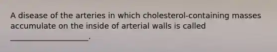 A disease of the arteries in which cholesterol-containing masses accumulate on the inside of arterial walls is called ____________________.