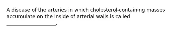 A disease of the arteries in which cholesterol-containing masses accumulate on the inside of arterial walls is called ____________________.​