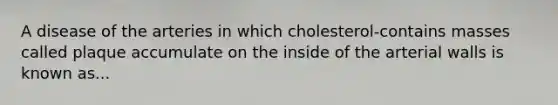 A disease of the arteries in which cholesterol-contains masses called plaque accumulate on the inside of the arterial walls is known as...