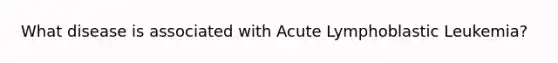 What disease is associated with Acute Lymphoblastic Leukemia?