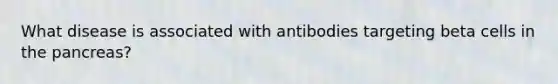 What disease is associated with antibodies targeting beta cells in the pancreas?